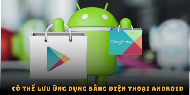 Có thể lưu ứng dụng bằng điện thoại android